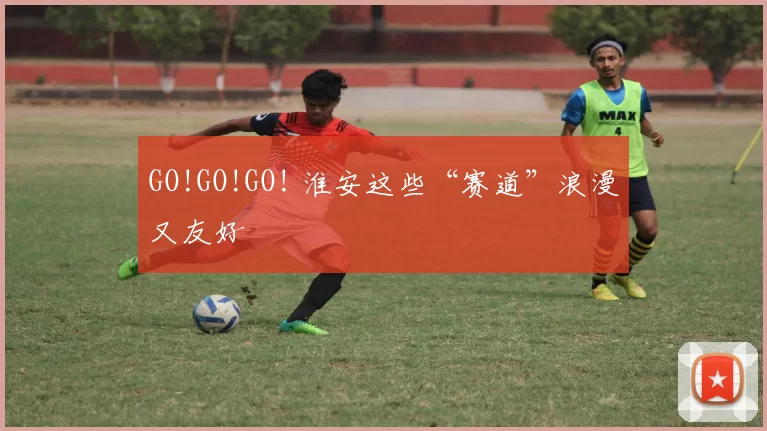 GO!GO!GO! 淮安这些“赛道”浪漫又友好