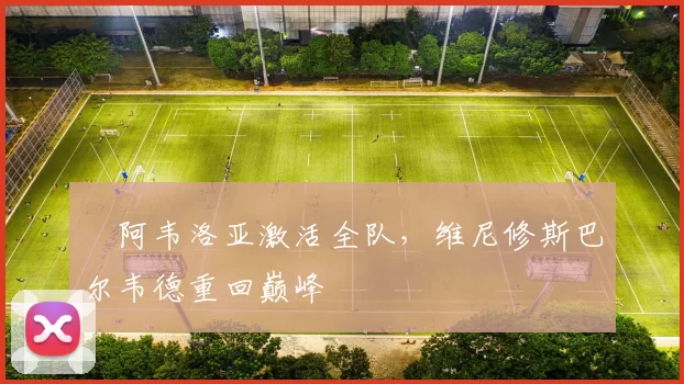 ​阿韦洛亚激活全队，维尼修斯巴尔韦德重回巅峰