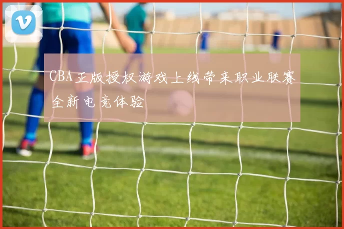 CBA正版授权游戏上线带来职业联赛全新电竞体验