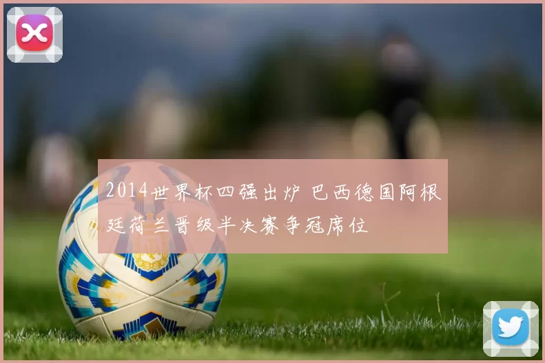 2014世界杯四强出炉 巴西德国阿根廷荷兰晋级半决赛争冠席位