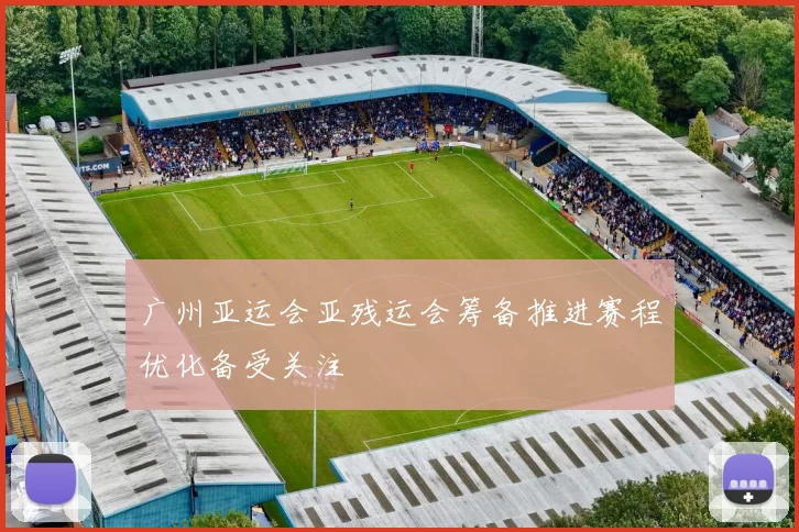 广州亚运会亚残运会筹备推进赛程优化备受关注