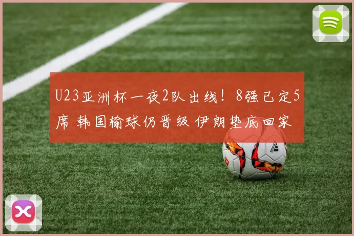 U23亚洲杯一夜2队出线!8强已定5席 韩国输球仍晋级 伊朗垫底回家