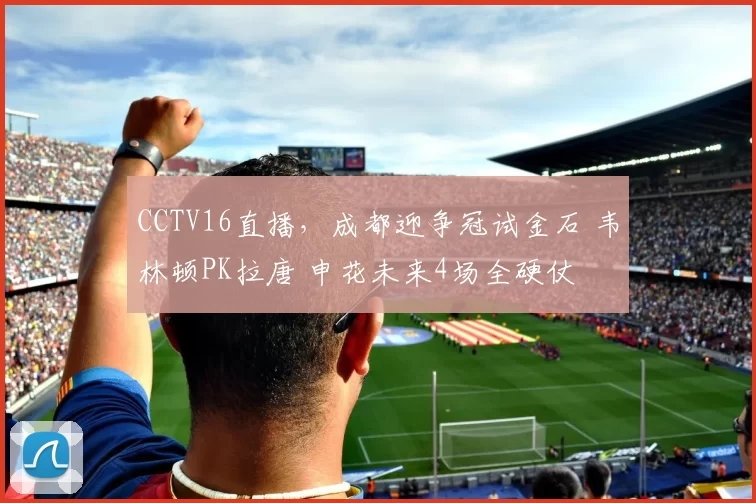 CCTV16直播，成都迎争冠试金石 韦林顿PK拉唐 申花未来4场全硬仗