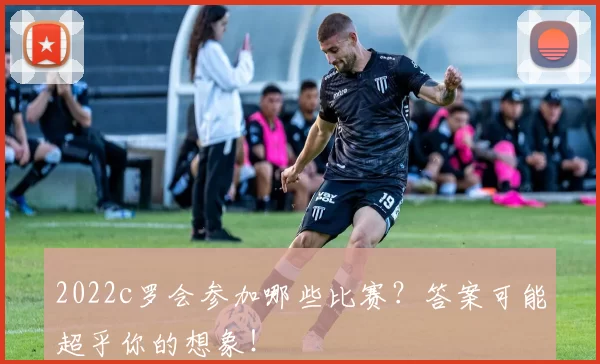 2022c罗会参加哪些比赛？答案可能超乎你的想象！