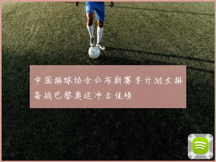 中国排球协会公布新赛季计划女排备战巴黎奥运冲击佳绩