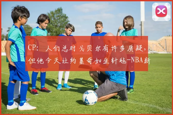 CP：人们总对戈贝尔有许多质疑，但他今天让约基奇如坐针毡-NBA新闻