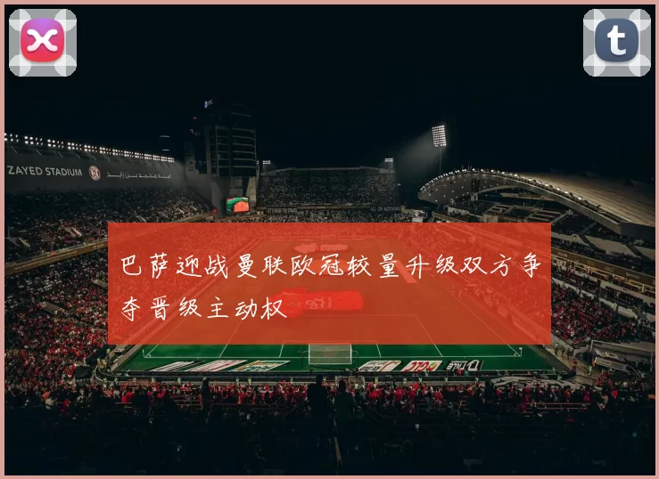 巴萨迎战曼联欧冠较量升级双方争夺晋级主动权