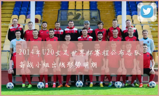 2014年U20女足世界杯赛程公布各队备战小组出线形势明朗