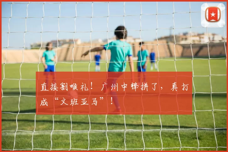 直接割喉礼！广州中锋拼了，真打成“文班亚马”！