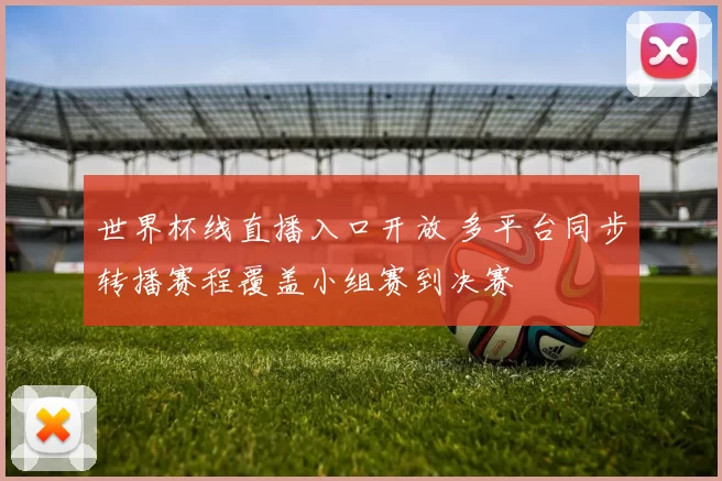 世界杯线直播入口开放 多平台同步转播赛程覆盖小组赛到决赛