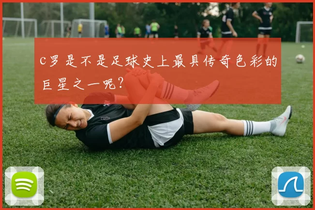 c罗是不是足球史上最具传奇色彩的巨星之一呢？