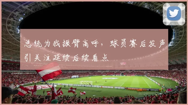 总统为我振臂高呼，球员赛后发声引关注延续后续看点