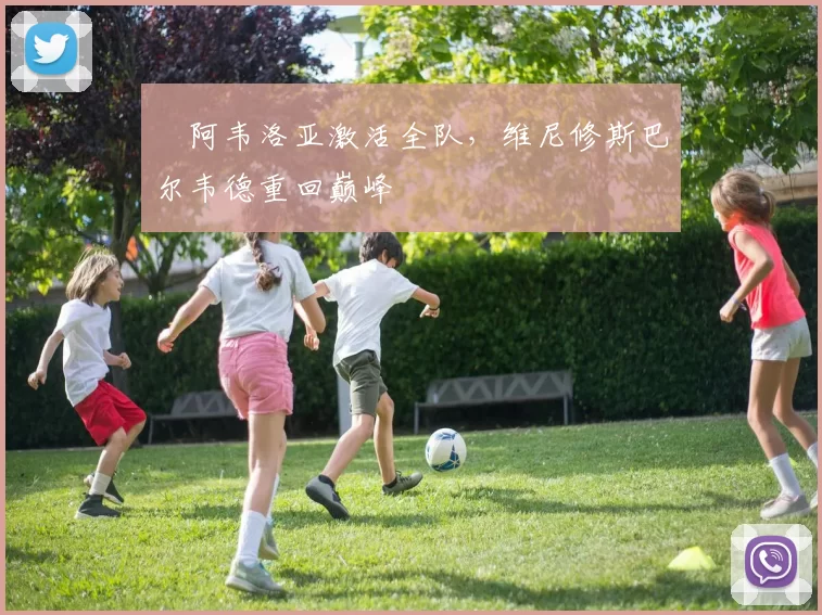 ​阿韦洛亚激活全队，维尼修斯巴尔韦德重回巅峰