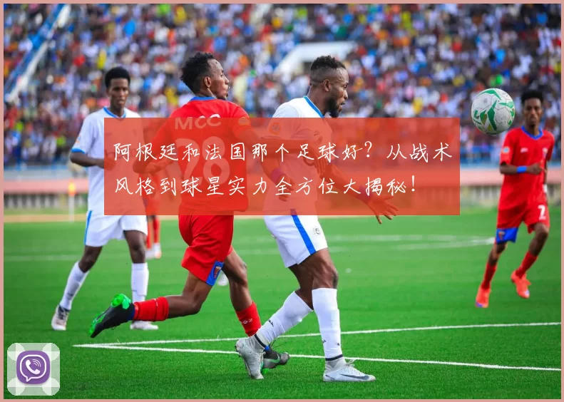 阿根廷和法国那个足球好？从战术风格到球星实力全方位大揭秘！