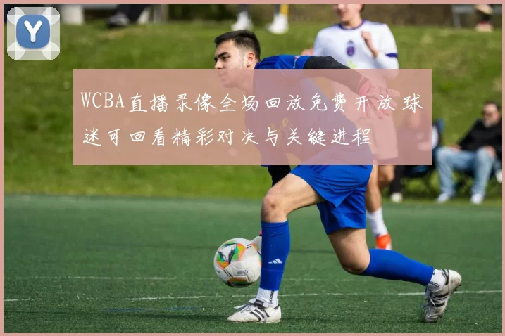 WCBA直播录像全场回放免费开放 球迷可回看精彩对决与关键进程