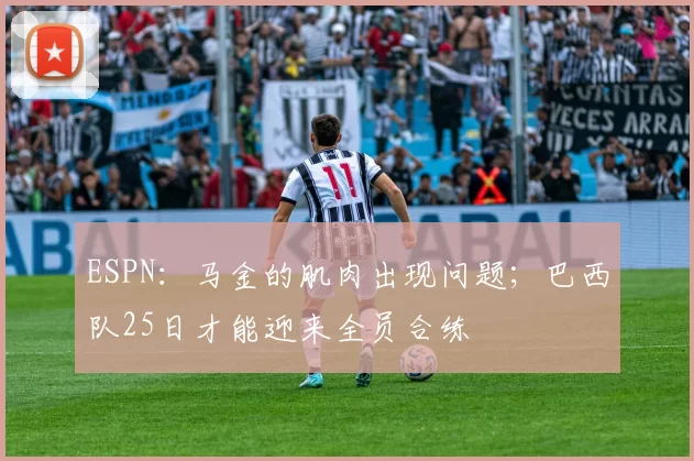 ESPN：马金的肌肉出现问题；巴西队25日才能迎来全员合练