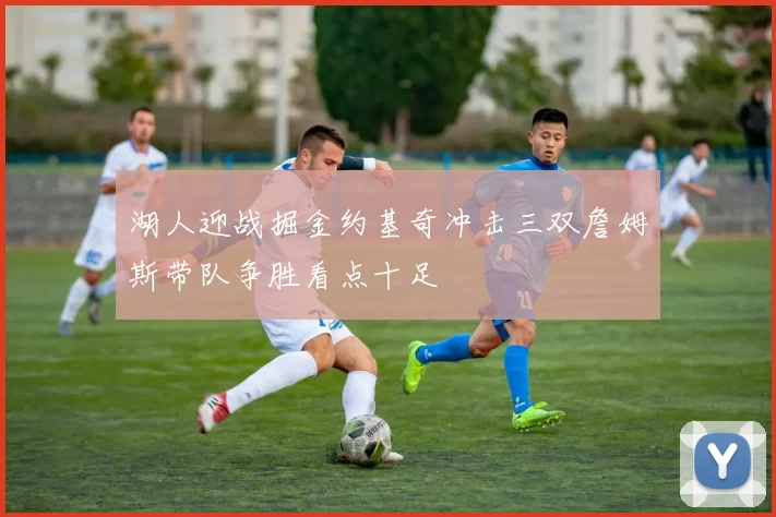 湖人迎战掘金约基奇冲击三双詹姆斯带队争胜看点十足